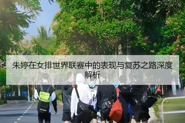 朱婷在女排世界联赛中的表现与复苏之路深度解析